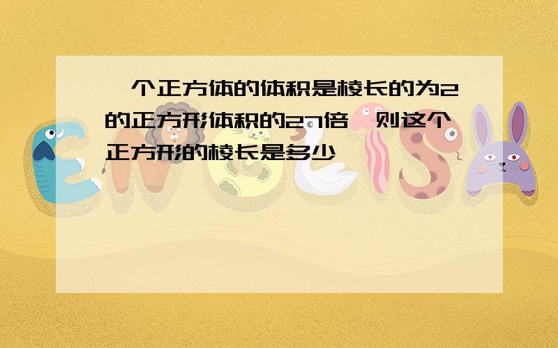 一个正方体的体积是棱长的为2的正方形体积的27倍,则这个正方形的棱长是多少