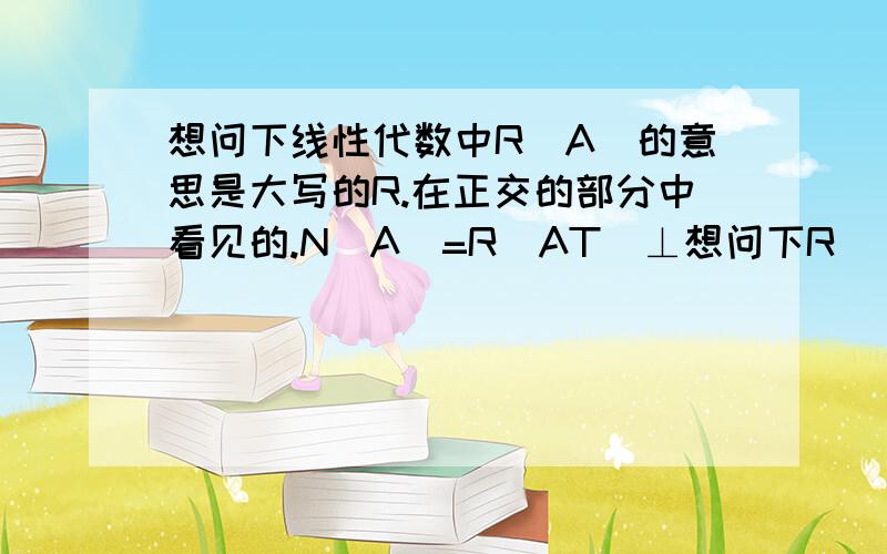 想问下线性代数中R（A）的意思是大写的R.在正交的部分中看见的.N（A）=R（AT）⊥想问下R（）是什么意思