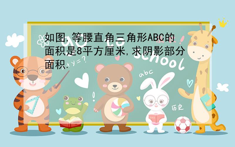 如图,等腰直角三角形ABC的面积是8平方厘米,求阴影部分面积.