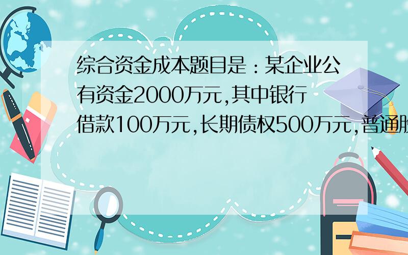 综合资金成本题目是：某企业公有资金2000万元,其中银行借款100万元,长期债权500万元,普通股1000万元,留存收益400万元以上四种资金的成本率为5%,6%,12%,11%.计算该企业的综合资金成本