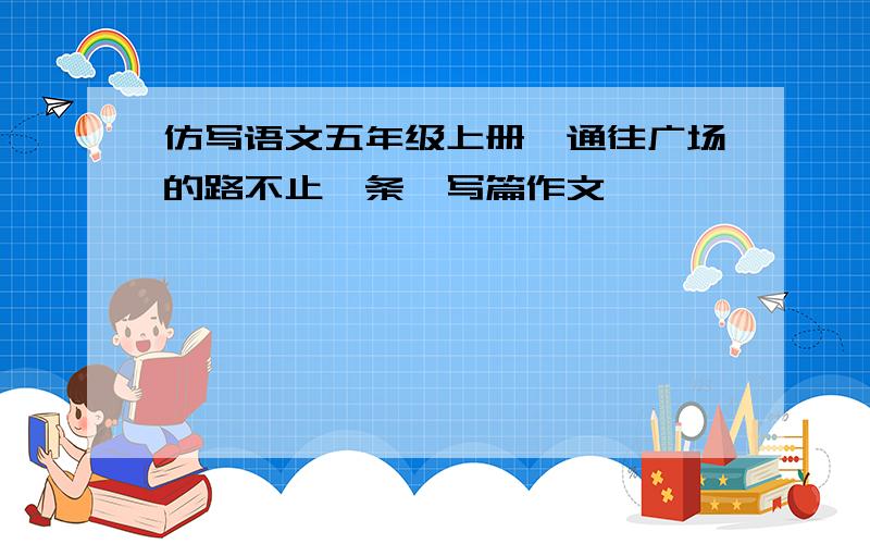 仿写语文五年级上册《通往广场的路不止一条》写篇作文,