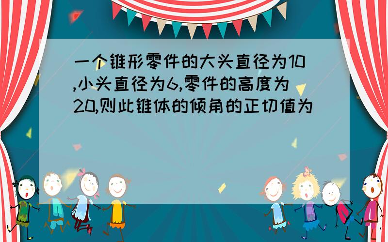 一个锥形零件的大头直径为10,小头直径为6,零件的高度为20,则此锥体的倾角的正切值为______.参考答案上是1/10...