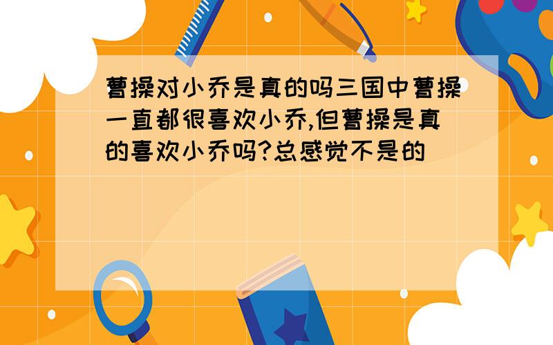 曹操对小乔是真的吗三国中曹操一直都很喜欢小乔,但曹操是真的喜欢小乔吗?总感觉不是的