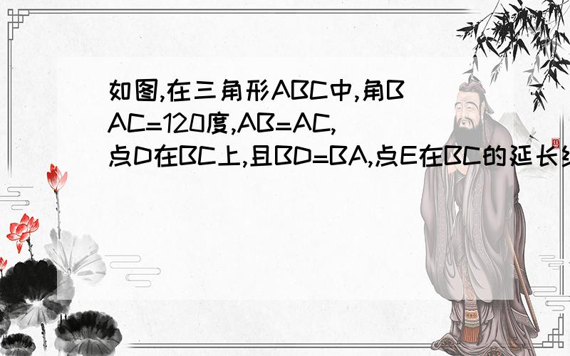 如图,在三角形ABC中,角BAC=120度,AB=AC,点D在BC上,且BD=BA,点E在BC的延长线上,且CE=CA1.试求角DAE的度数2.如果把试题中AB=AC的条件去掉,其余条件不变,那么角DAE的度数会改变吗?为什么?3.若角BAC等于a,其