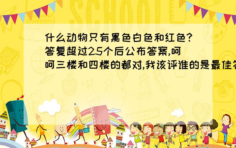 什么动物只有黑色白色和红色?答复超过25个后公布答案,呵呵三楼和四楼的都对,我该评谁的是最佳答案呢?