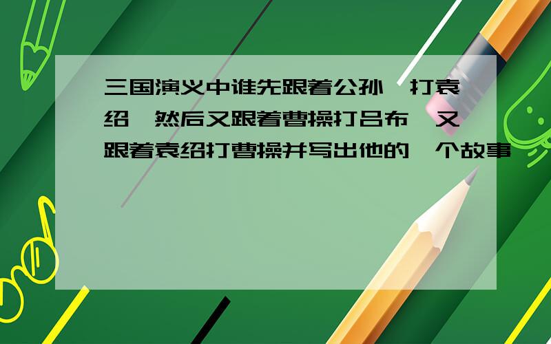 三国演义中谁先跟着公孙瓒打袁绍,然后又跟着曹操打吕布,又跟着袁绍打曹操并写出他的一个故事