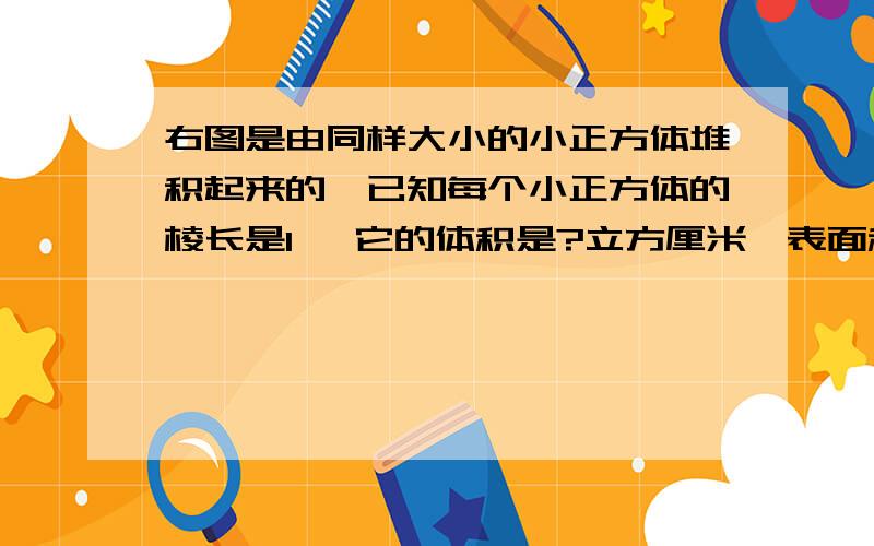 右图是由同样大小的小正方体堆积起来的,已知每个小正方体的棱长是1 ,它的体积是?立方厘米,表面积?cm2