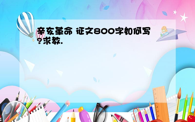 辛亥革命 征文800字如何写?求教.