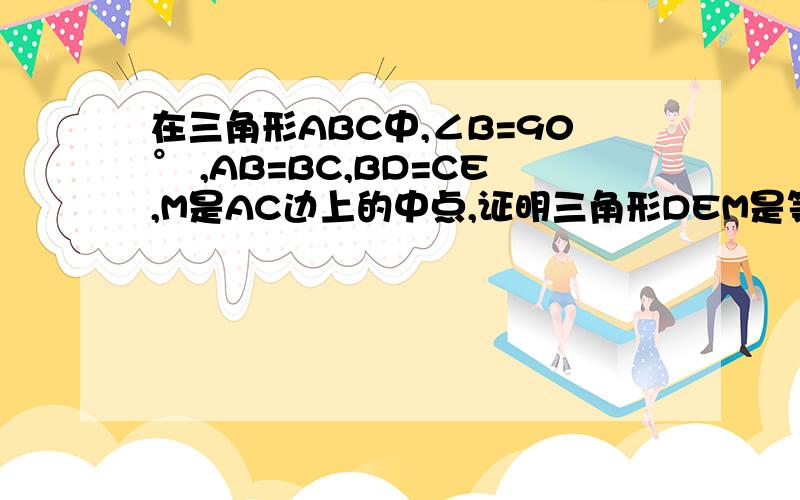 在三角形ABC中,∠B=90° ,AB=BC,BD=CE,M是AC边上的中点,证明三角形DEM是等腰三角形.我问的是等腰三角形不是直角三角形