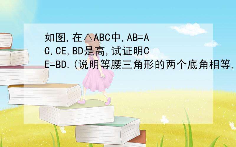 如图,在△ABC中,AB=AC,CE,BD是高,试证明CE=BD.(说明等腰三角形的两个底角相等,本很抱歉没有图,不过真的很急,