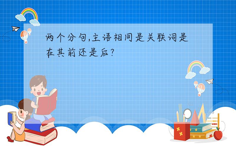 两个分句,主语相同是关联词是在其前还是后?