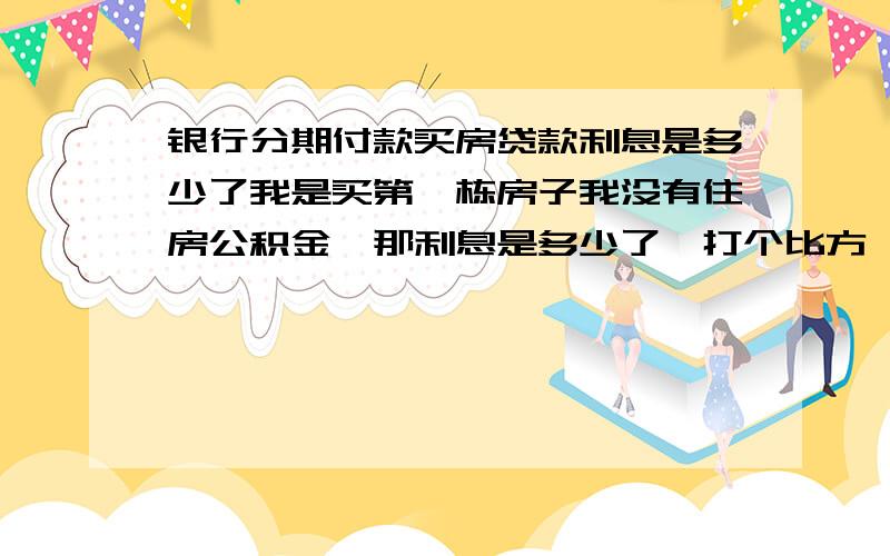 银行分期付款买房贷款利息是多少了我是买第一栋房子我没有住房公积金,那利息是多少了,打个比方,分期付款5万元,那每年的利息是多少了,我指是的每年我要交多少利息给银行了1楼,谢谢你