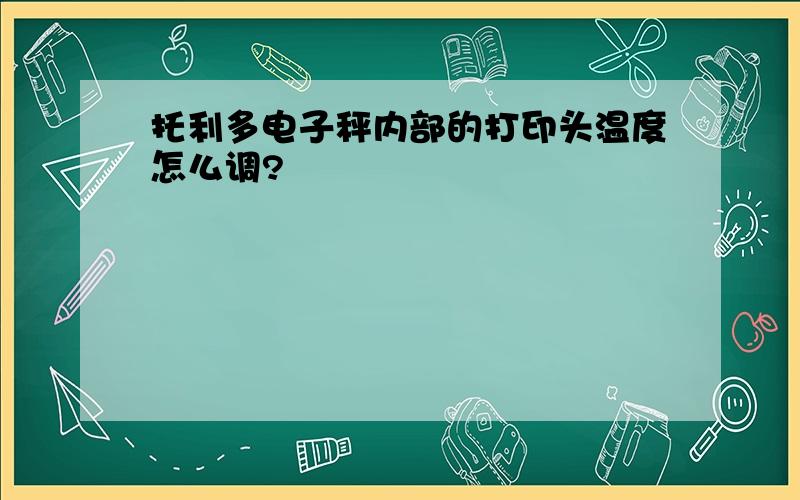 托利多电子秤内部的打印头温度怎么调?