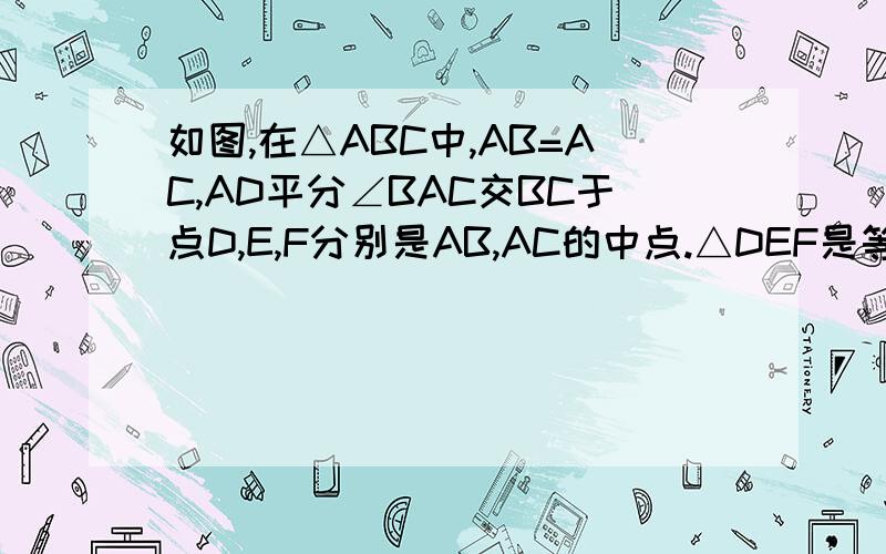 如图,在△ABC中,AB=AC,AD平分∠BAC交BC于点D,E,F分别是AB,AC的中点.△DEF是等腰三角形吗、.请说明