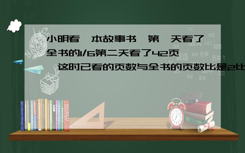 小明看一本故事书,第一天看了全书的1/6第二天看了42页,这时已看的页数与全书的页数比是2比5,小明两天共看书多少页?