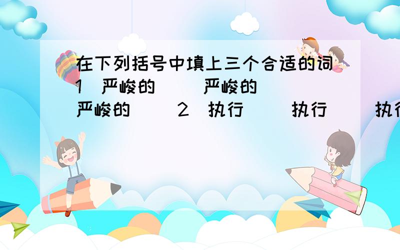 在下列括号中填上三个合适的词1．严峻的（ ）严峻的（ ）严峻的（ ）2．执行（ ）执行（ ）执行（ ）3．朦胧的（ ）朦胧的（ ）朦胧的（ ）