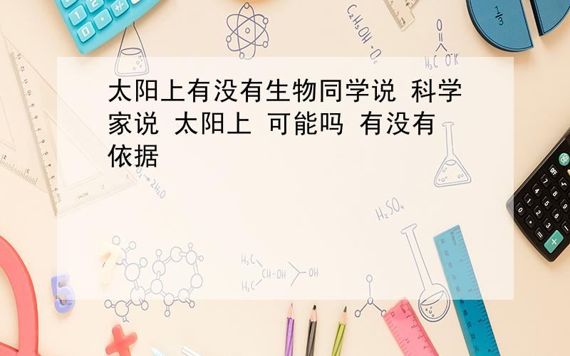 太阳上有没有生物同学说 科学家说 太阳上 可能吗 有没有依据