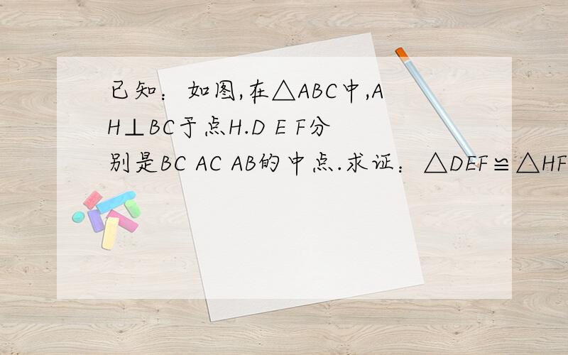 已知：如图,在△ABC中,AH⊥BC于点H.D E F分别是BC AC AB的中点.求证：△DEF≌△HFE