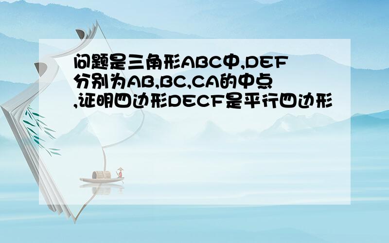 问题是三角形ABC中,DEF分别为AB,BC,CA的中点,证明四边形DECF是平行四边形