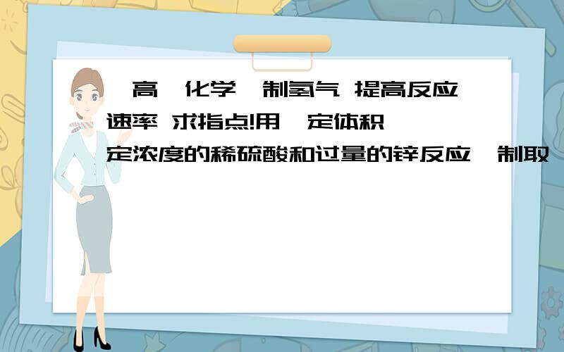 【高一化学】制氢气 提高反应速率 求指点!用一定体积、一定浓度的稀硫酸和过量的锌反应,制取一定体积的氢气,要提高反应速率而又不改变生成氢气的体积,下列措施中合理的是A 加少量稀