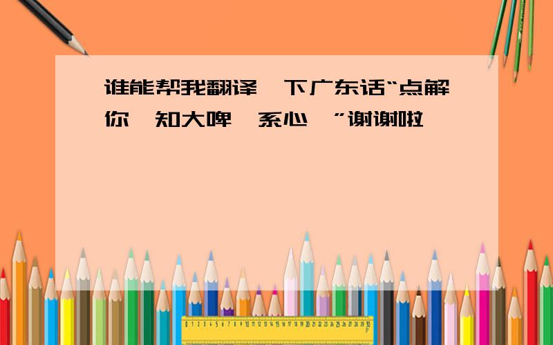 谁能帮我翻译一下广东话“点解你吾知大啤吾系心锕”谢谢啦