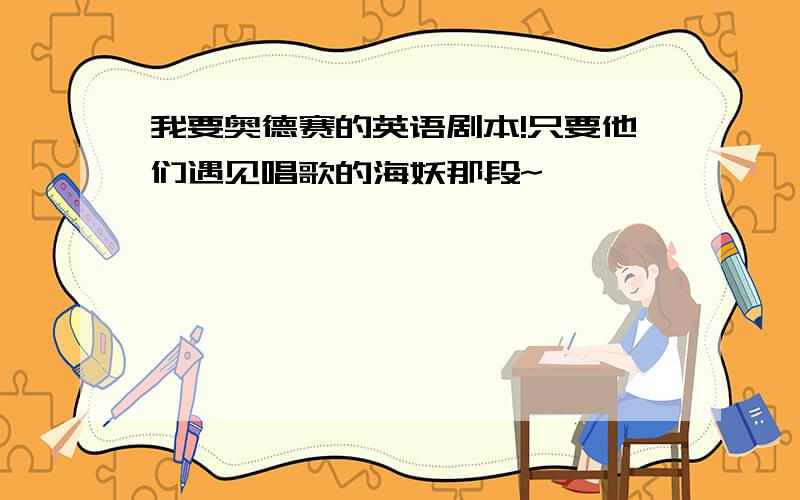 我要奥德赛的英语剧本!只要他们遇见唱歌的海妖那段~