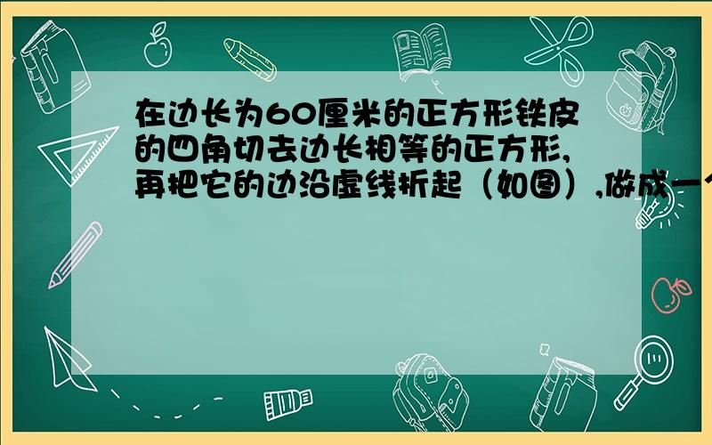 在边长为60厘米的正方形铁皮的四角切去边长相等的正方形,再把它的边沿虚线折起（如图）,做成一个无盖的方底铁皮箱,箱底边长为多少时,箱子容积最大?最大容积是多少?高考资源网