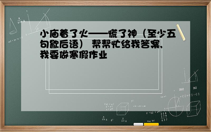 小庙着了火——慌了神（至少五句歇后语） 帮帮忙给我答案,我要做寒假作业