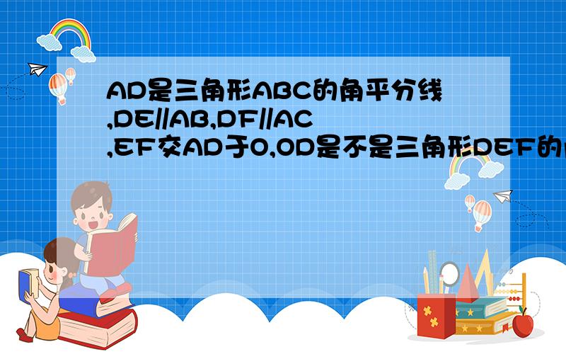 AD是三角形ABC的角平分线,DE//AB,DF//AC,EF交AD于O,OD是不是三角形DEF的角平分线