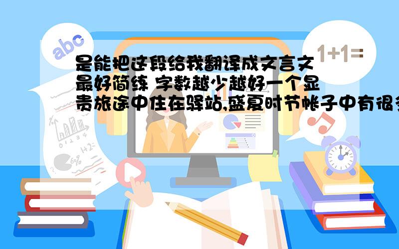 是能把这段给我翻译成文言文 最好简练 字数越少越好一个显贵旅途中住在驿站,盛夏时节帐子中有很多蚊子,驱赶不出,于是就想起家中宽敞的厅堂和冰凉的枕席,姬妾们拿着扇子忙前忙后,根本