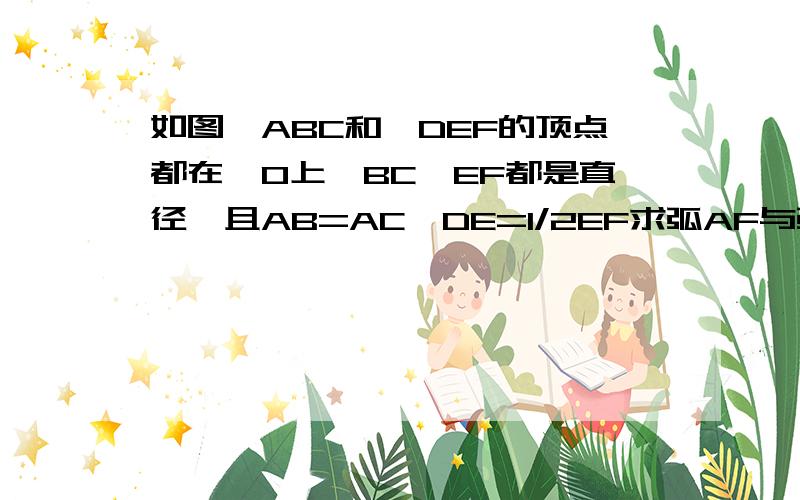 如图△ABC和△DEF的顶点都在○O上,BC,EF都是直径,且AB=AC,DE=1/2EF求弧AF与弧CD的度数之和