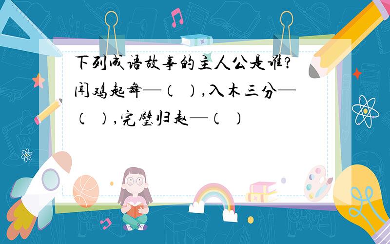 下列成语故事的主人公是谁? 闻鸡起舞—（ ）,入木三分—（ ）,完璧归赵—（ ）