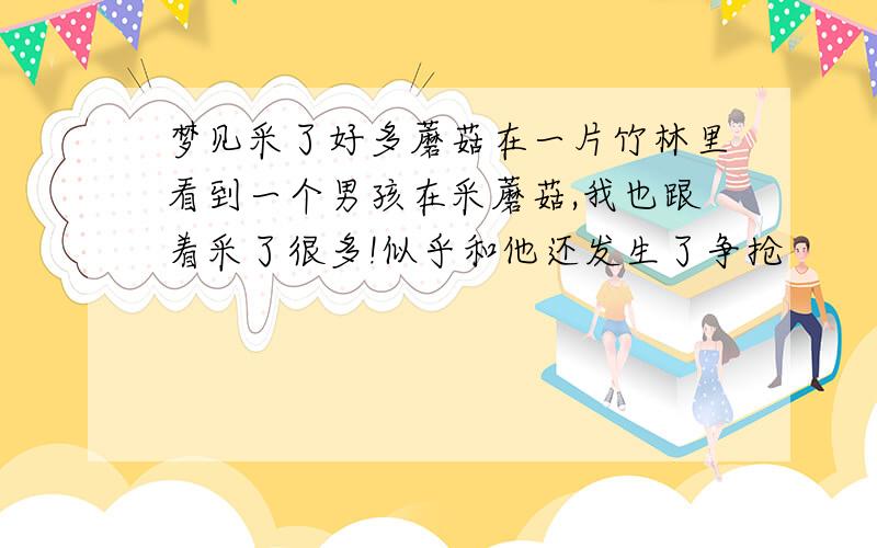 梦见采了好多蘑菇在一片竹林里看到一个男孩在采蘑菇,我也跟着采了很多!似乎和他还发生了争抢