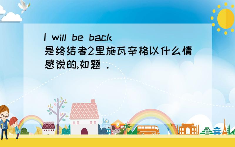 I will be back是终结者2里施瓦辛格以什么情感说的,如题 .