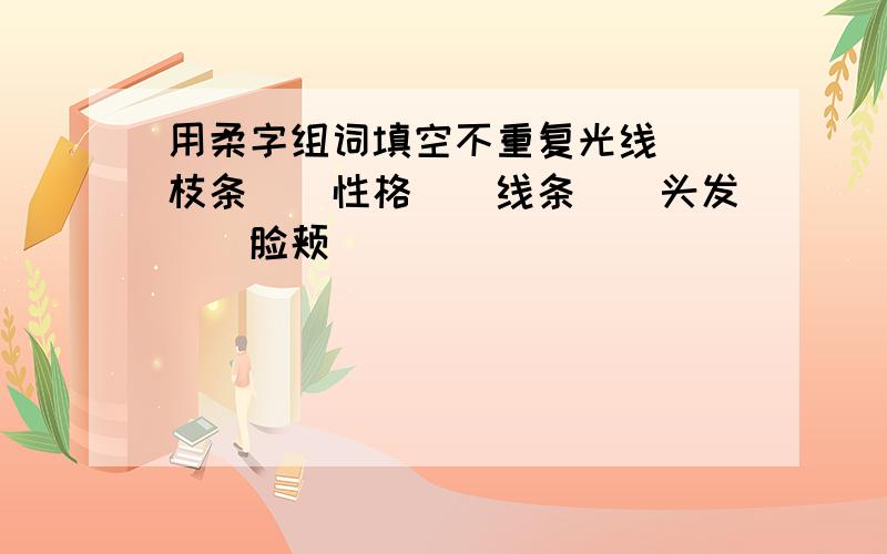 用柔字组词填空不重复光线（）枝条（）性格（）线条（）头发（）脸颊（）