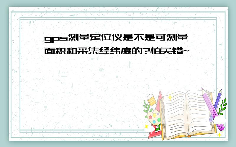 gps测量定位仪是不是可测量面积和采集经纬度的?怕买错~