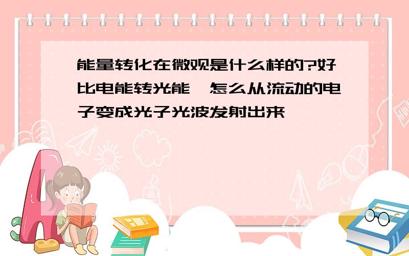 能量转化在微观是什么样的?好比电能转光能,怎么从流动的电子变成光子光波发射出来