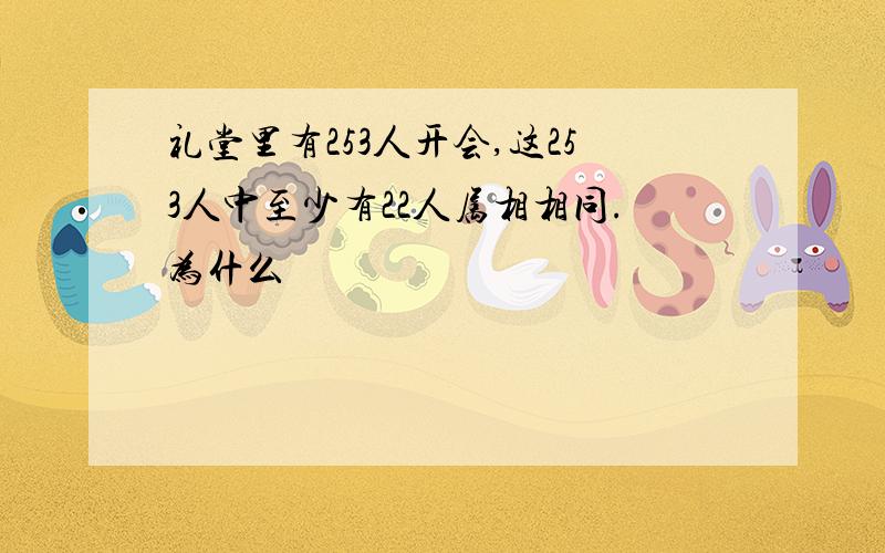 礼堂里有253人开会,这253人中至少有22人属相相同.为什么