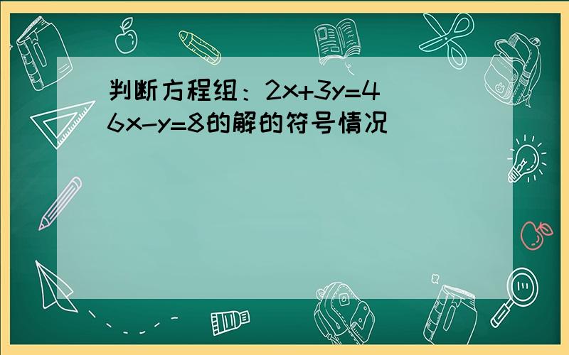 判断方程组：2x+3y=4 6x-y=8的解的符号情况