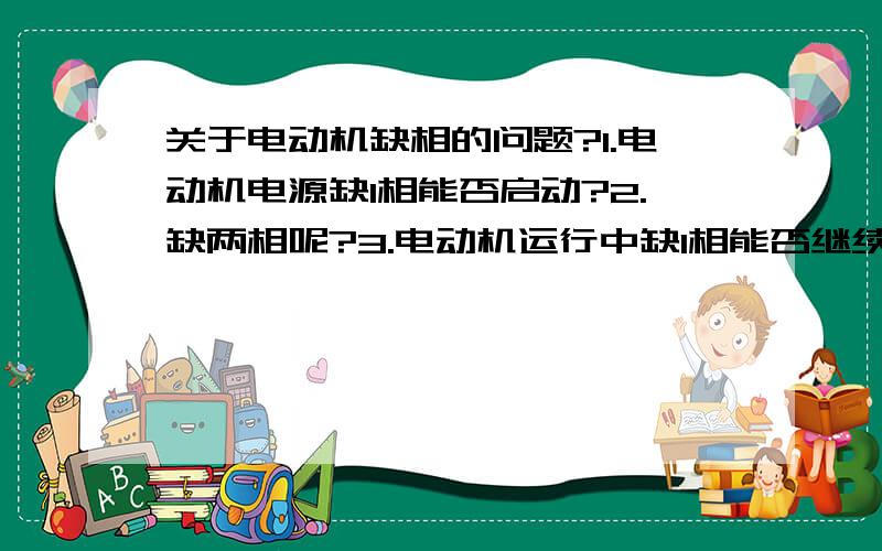 关于电动机缺相的问题?1.电动机电源缺1相能否启动?2.缺两相呢?3.电动机运行中缺1相能否继续运转?4.缺两相能否继续运转?