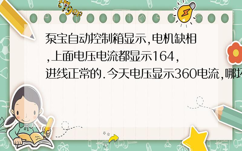 泵宝自动控制箱显示,电机缺相,上面电压电流都显示164,进线正常的.今天电压显示360电流,哪坏了?