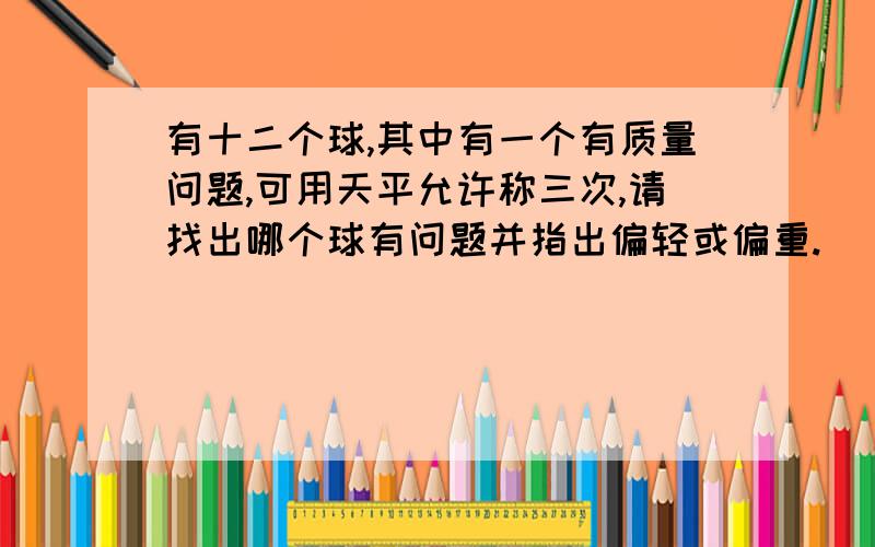 有十二个球,其中有一个有质量问题,可用天平允许称三次,请找出哪个球有问题并指出偏轻或偏重.