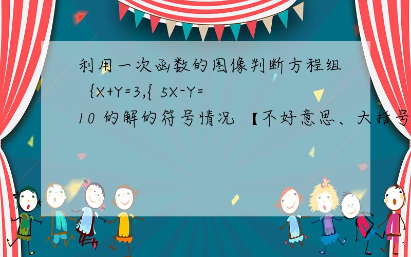 利用一次函数的图像判断方程组｛X+Y=3,{ 5X-Y=10 的解的符号情况 【不好意思、大括号打不出来】