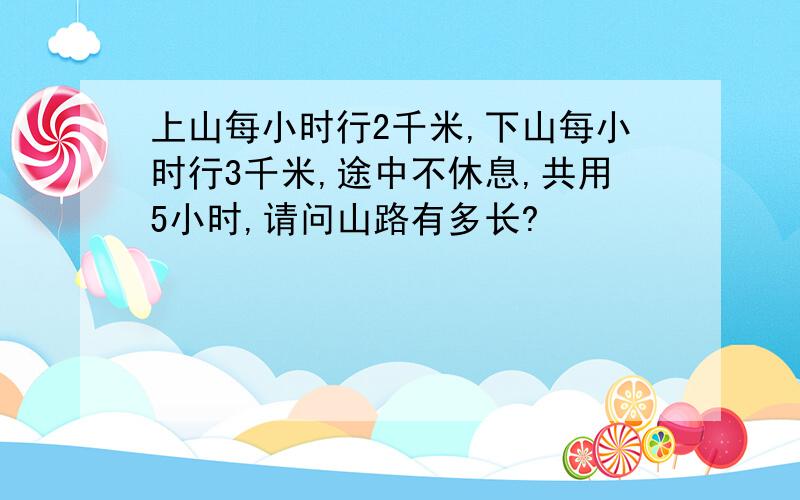 上山每小时行2千米,下山每小时行3千米,途中不休息,共用5小时,请问山路有多长?