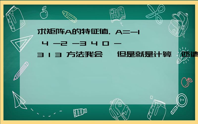 求矩阵A的特征值. A=-1 4 -2 -3 4 0 -3 1 3 方法我会, 但是就是计算,还请各位老师讲解,写下步骤