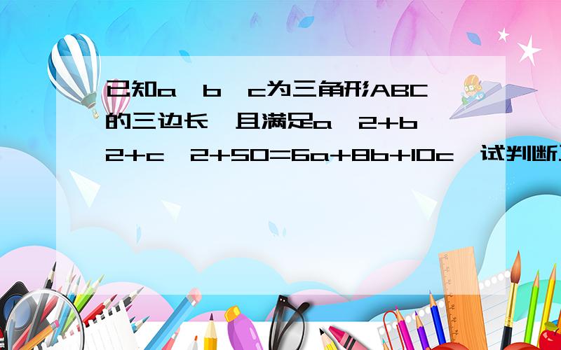 已知a,b,c为三角形ABC的三边长,且满足a^2+b^2+c^2+50=6a+8b+10c,试判断三角形的形状快啊,今晚之内.