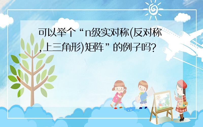 可以举个“n级实对称(反对称,上三角形)矩阵”的例子吗?