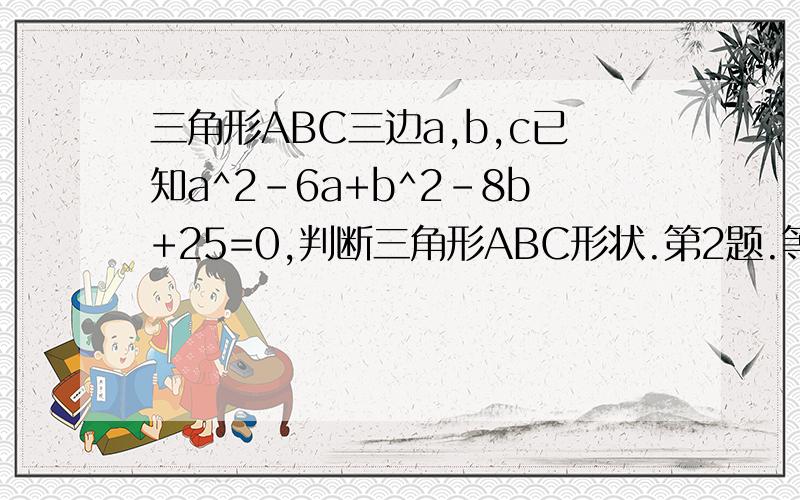 三角形ABC三边a,b,c已知a^2-6a+b^2-8b+25=0,判断三角形ABC形状.第2题.等腰三角形ABC的两边长是关于x的方程x^2-mx+3=0的两个实数根,已知等腰三角形ABC的一条边的长为3,求它的周长.分虽不多,诚心充斥.so