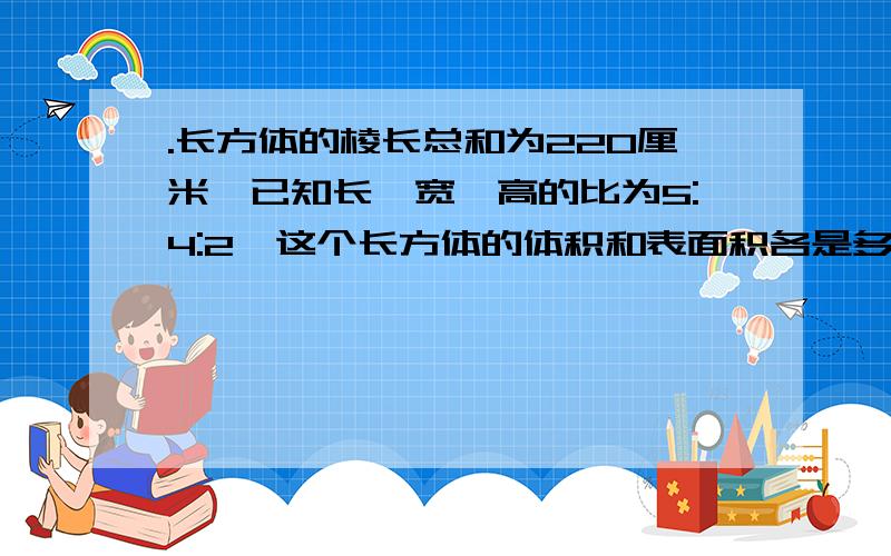 .长方体的棱长总和为220厘米,已知长,宽,高的比为5:4:2,这个长方体的体积和表面积各是多少