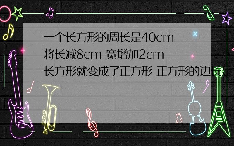 一个长方形的周长是40cm 将长减8cm 宽增加2cm 长方形就变成了正方形 正方形的边长是多少 （方程解）